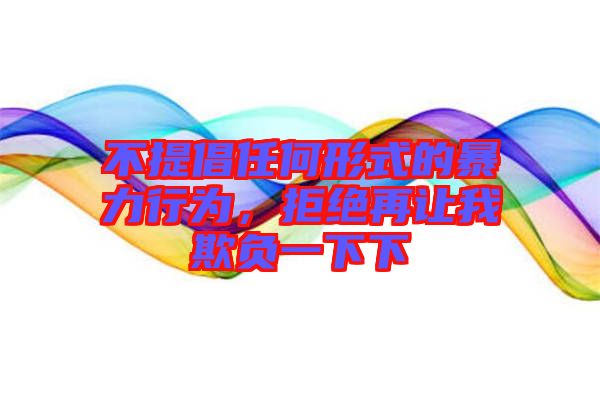 不提倡任何形式的暴力行為，拒絕再讓我欺負(fù)一下下