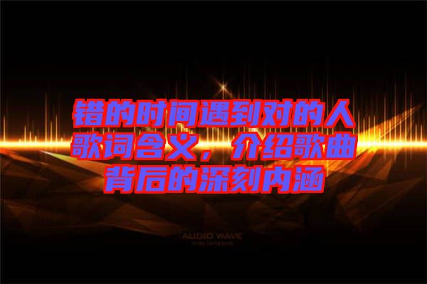 錯(cuò)的時(shí)間遇到對的人歌詞含義，介紹歌曲背后的深刻內(nèi)涵