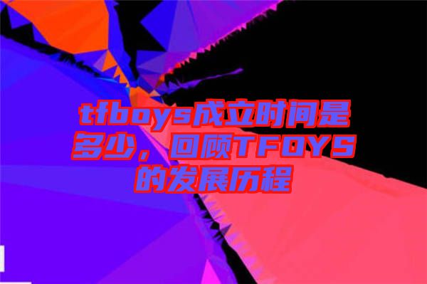 tfboys成立時間是多少，回顧TFOYS的發(fā)展歷程