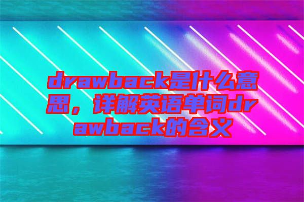 drawback是什么意思，詳解英語單詞drawback的含義