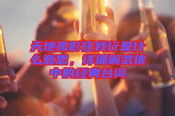 天地孤影任我行是什么意思，詳細(xì)解武俠中的經(jīng)典臺(tái)詞
