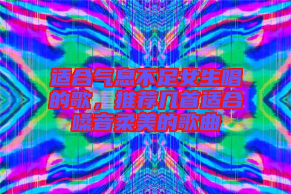 適合氣息不足女生唱的歌，推薦幾首適合嗓音柔美的歌曲