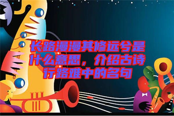 長路漫漫其修遠(yuǎn)兮是什么意思，介紹古詩行路難中的名句