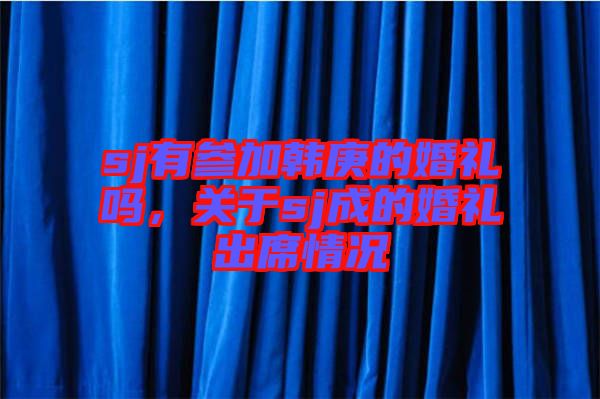 sj有參加韓庚的婚禮嗎，關(guān)于sj成的婚禮出席情況