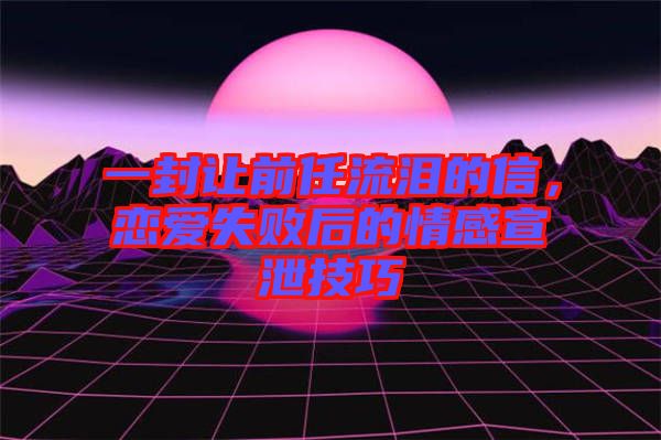 一封讓前任流淚的信，戀愛失敗后的情感宣泄技巧
