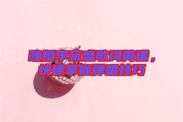 晚婚李宗盛歌詞簡譜，快速掌握彈唱技巧