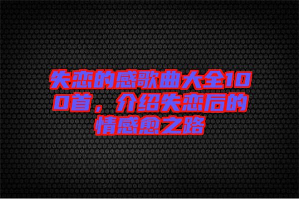 失戀的感歌曲大全100首，介紹失戀后的情感愈之路
