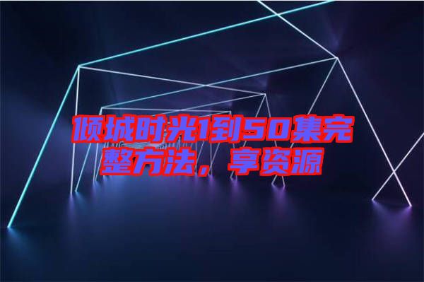 傾城時光1到50集完整方法，享資源