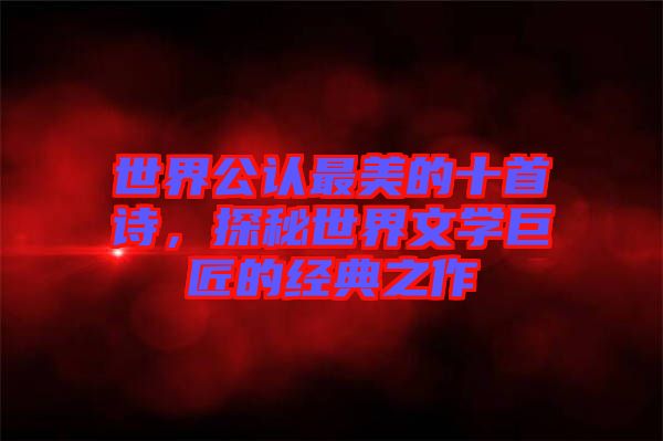世界公認(rèn)最美的十首詩，探秘世界文學(xué)巨匠的經(jīng)典之作