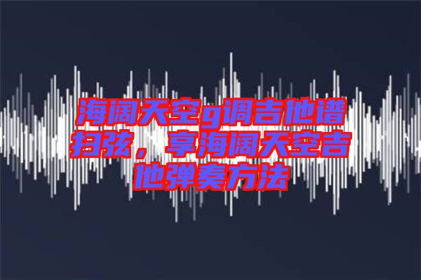 海闊天空g調(diào)吉他譜掃弦，享海闊天空吉他彈奏方法