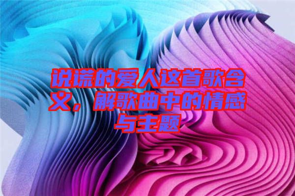 說(shuō)謊的愛(ài)人這首歌含義，解歌曲中的情感與主題