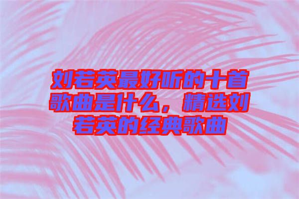 劉若英最好聽(tīng)的十首歌曲是什么，精選劉若英的經(jīng)典歌曲