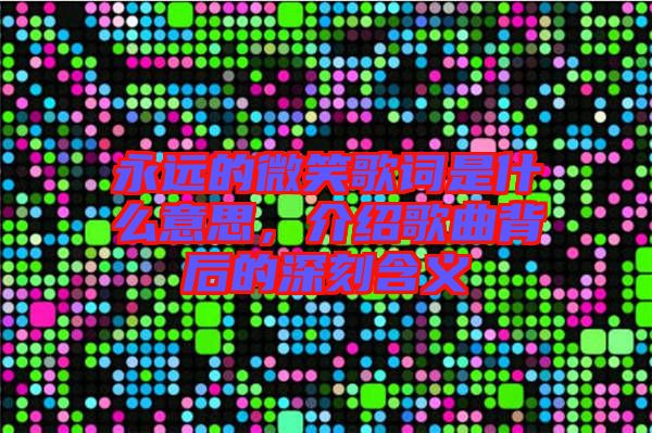 永遠(yuǎn)的微笑歌詞是什么意思，介紹歌曲背后的深刻含義