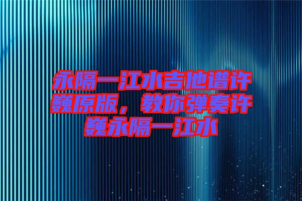 永隔一江水吉他譜許巍原版，教你彈奏許巍永隔一江水