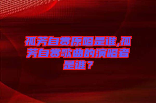 孤芳自賞原唱是誰(shuí),孤芳自賞歌曲的演唱者是誰(shuí)？