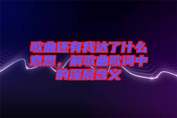 歌曲還有我達(dá)了什么意思，解歌曲歌詞中的深層含義