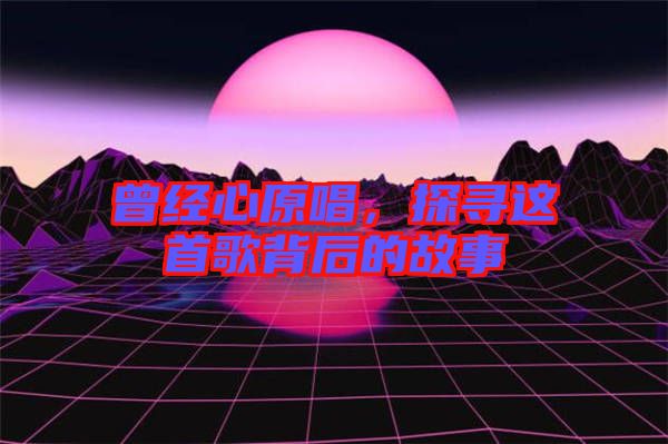 曾經(jīng)心原唱，探尋這首歌背后的故事