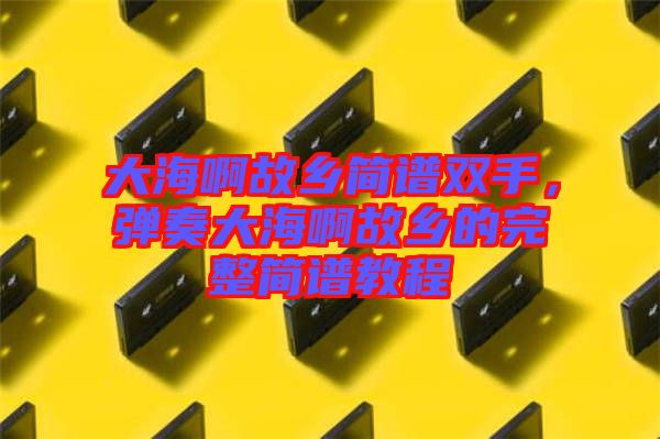 大海啊故鄉(xiāng)簡譜雙手，彈奏大海啊故鄉(xiāng)的完整簡譜教程