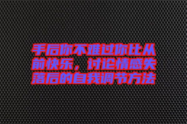 手后你不難過你比從前快樂，討論情感失落后的自我調(diào)節(jié)方法