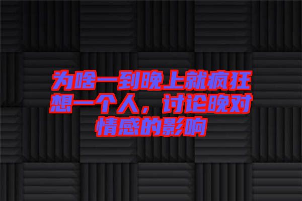 為啥一到晚上就瘋狂想一個(gè)人，討論晚對(duì)情感的影響