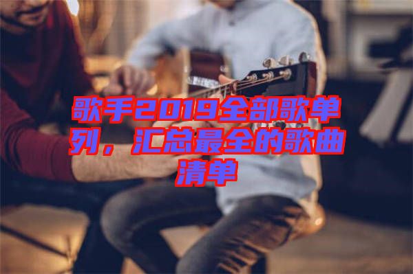 歌手2019全部歌單列，匯總最全的歌曲清單