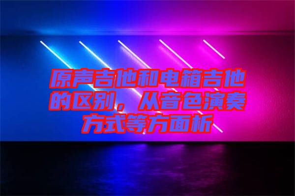 原聲吉他和電箱吉他的區(qū)別，從音色演奏方式等方面析