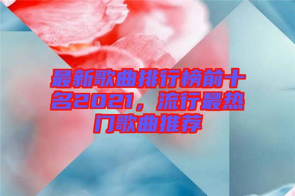 最新歌曲排行榜前十名2021，流行最熱門歌曲推薦