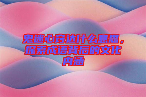 鬼迷心竅達什么意思，探索成語背后的文化內涵