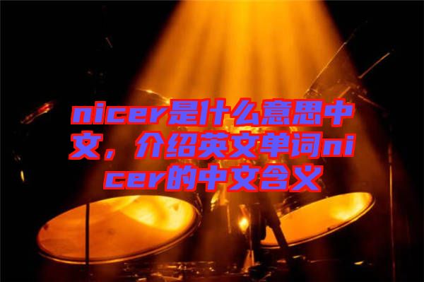 nicer是什么意思中文，介紹英文單詞nicer的中文含義
