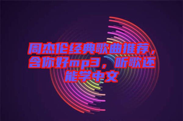 周杰倫經典歌曲推薦，含你好mp3，聽歌還能學中文