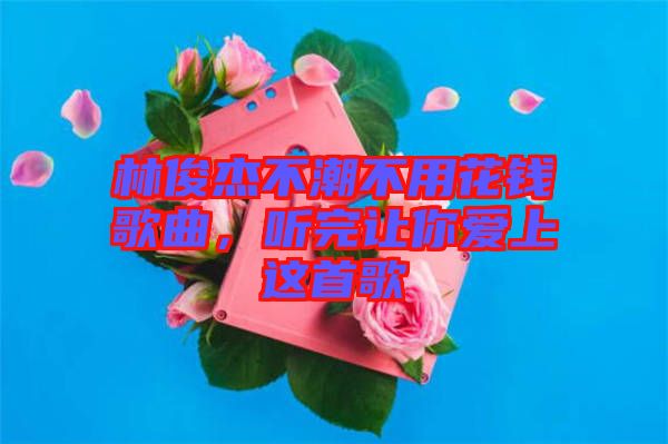 林俊杰不潮不用花錢歌曲，聽完讓你愛上這首歌