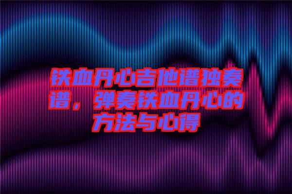 鐵血丹心吉他譜獨(dú)奏譜，彈奏鐵血丹心的方法與心得
