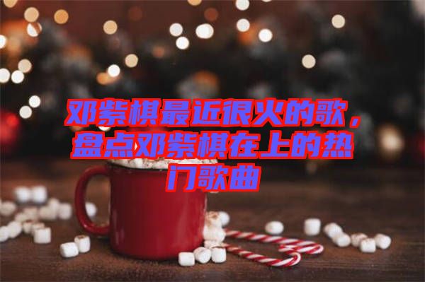 鄧紫棋最近很火的歌，盤點鄧紫棋在上的熱門歌曲