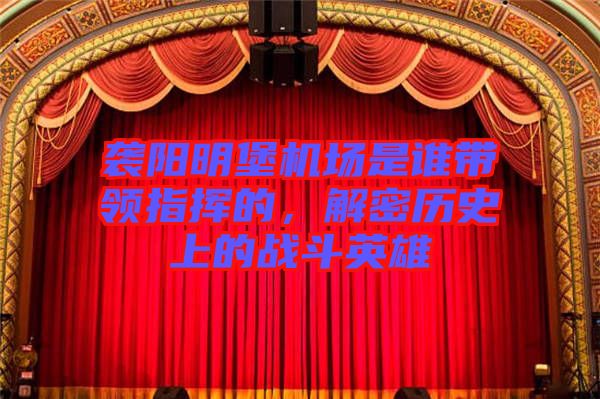 襲陽明堡機場是誰帶領(lǐng)指揮的，解密歷史上的戰(zhàn)斗英雄