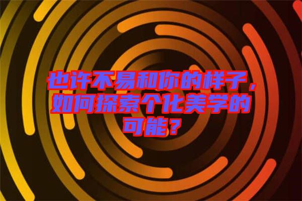 也許不易和你的樣子，如何探索個化美學(xué)的可能？