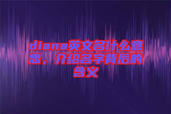 diana英文名什么意思，介紹名字背后的含義