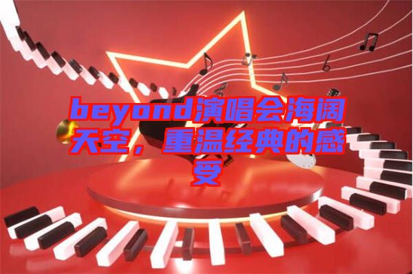 beyond演唱會(huì)海闊天空，重溫經(jīng)典的感受