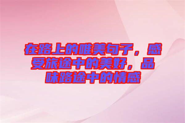在路上的唯美句子，感受旅途中的美好，品味路途中的情感