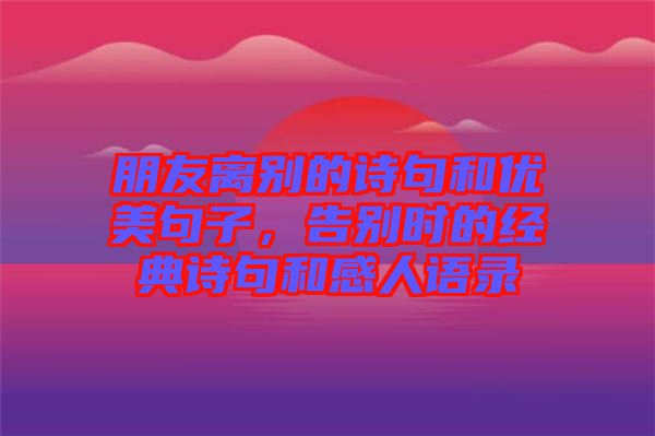 朋友離別的詩句和優(yōu)美句子，告別時的經(jīng)典詩句和感人語錄