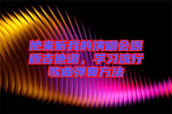他來聽我的演唱會原版吉他譜，學(xué)習(xí)流行歌曲彈奏方法