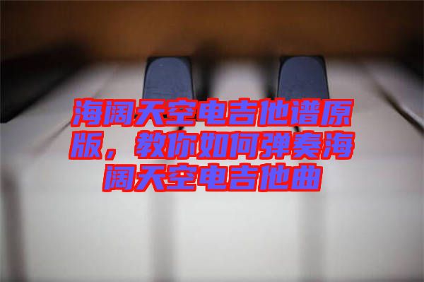 海闊天空電吉他譜原版，教你如何彈奏海闊天空電吉他曲