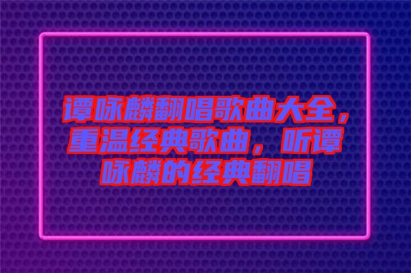 譚詠麟翻唱歌曲大全，重溫經(jīng)典歌曲，聽(tīng)譚詠麟的經(jīng)典翻唱