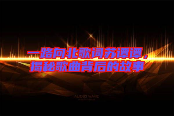 一路向北歌詞蘇譚譚，揭秘歌曲背后的故事