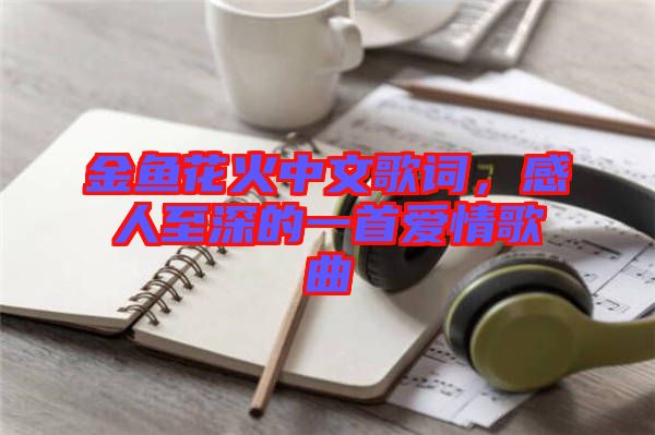 金魚花火中文歌詞，感人至深的一首愛情歌曲