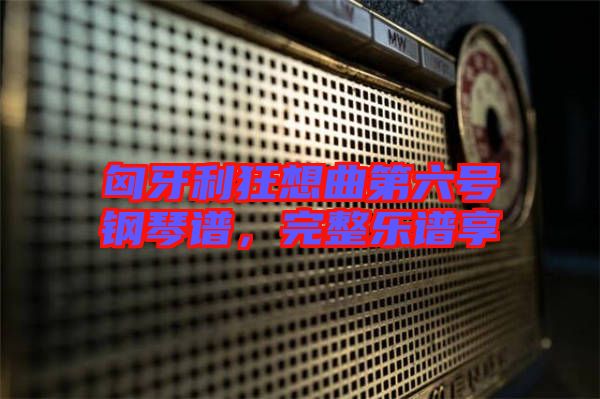 匈牙利狂想曲第六號(hào)鋼琴譜，完整樂譜享