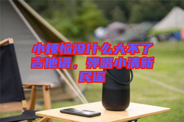 小煩惱沒什么大不了吉他譜，彈唱小清新民謠