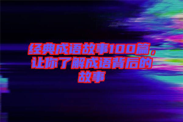 經(jīng)典成語故事100篇，讓你了解成語背后的故事