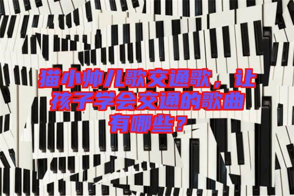 貓小帥兒歌交通歌，讓孩子學會交通的歌曲有哪些？
