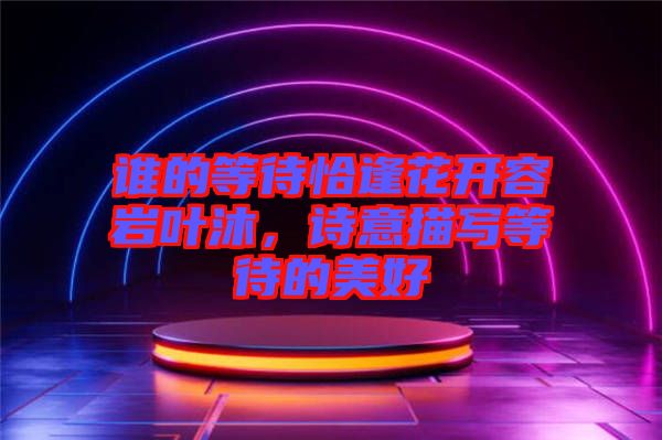 誰的等待恰逢花開容巖葉沐，詩意描寫等待的美好