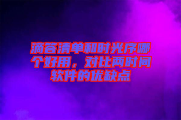 滴答清單和時(shí)光序哪個(gè)好用，對(duì)比兩時(shí)間軟件的優(yōu)缺點(diǎn)